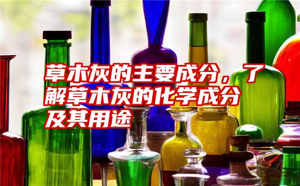 草木灰的主要成分，了解草木灰的化学成分及其用途