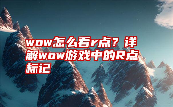 wow怎么看r点？详解wow游戏中的R点标记