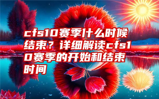 cfs10赛季什么时候结束？详细解读cfs10赛季的开始和结束时间