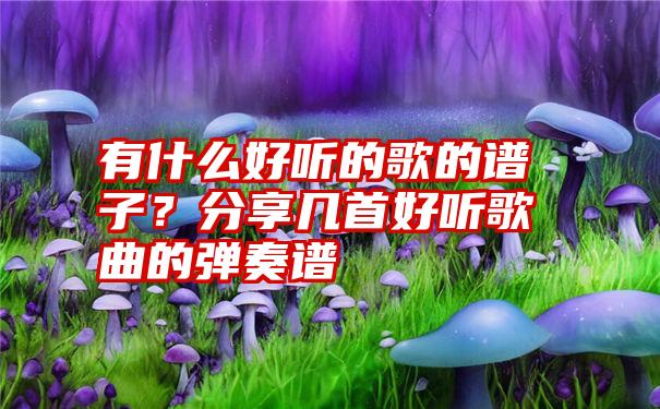 有什么好听的歌的谱子？分享几首好听歌曲的弹奏谱