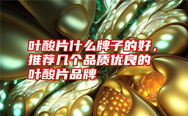 叶酸片什么牌子的好,推荐几个品质优良的叶酸片品牌