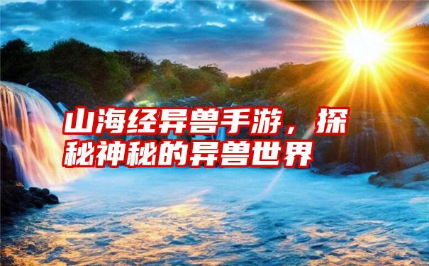 山海经异兽手游,探秘神秘的异兽世界