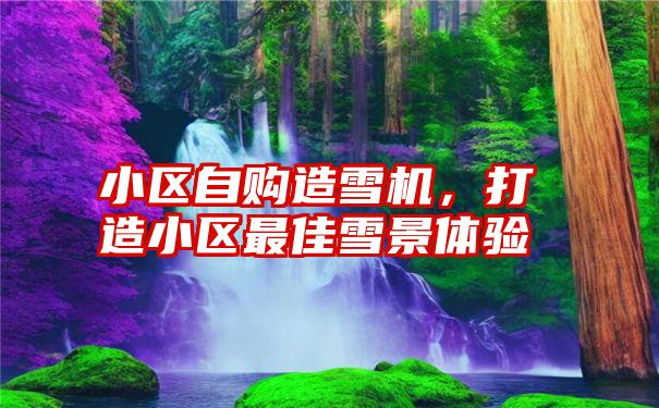 小区自购造雪机,打造小区最佳雪景体验