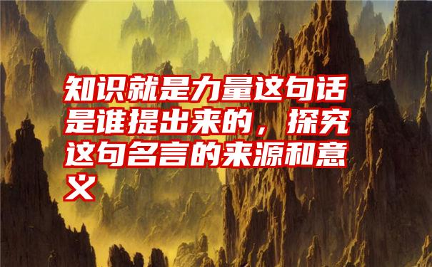 知识就是力量这句话是谁提出来的,探究这句名言的来源和意义