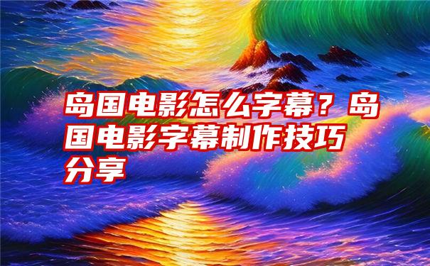 岛国电影怎么字幕？岛国电影字幕制作技巧分享