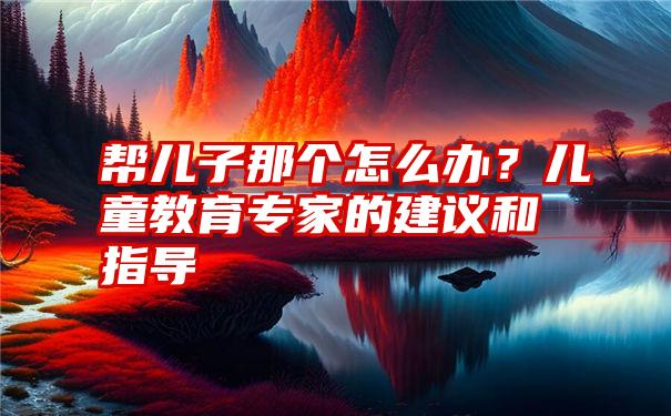 帮儿子那个怎么办？儿童教育专家的建议和指导