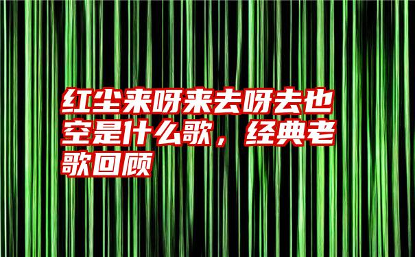 红尘来呀来去呀去也空是什么歌，经典老歌回顾