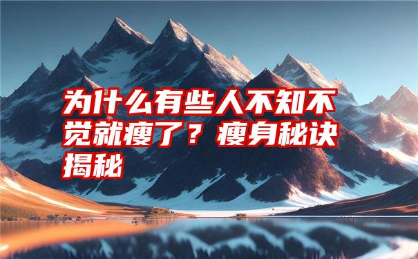 为什么有些人不知不觉就瘦了？瘦身秘诀揭秘