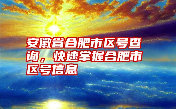 安徽省合肥市区号查询，快速掌握合肥市区号信息