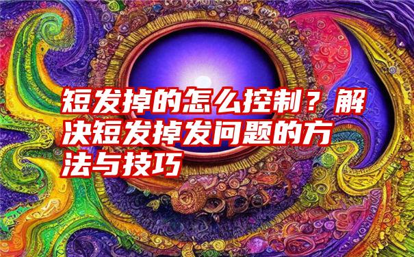 短发掉的怎么控制？解决短发掉发问题的方法与技巧