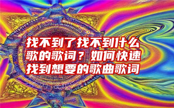 找不到了找不到什么歌的歌词？如何快速找到想要的歌曲歌词