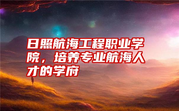日照航海工程职业学院,培养专业航海人才的学府