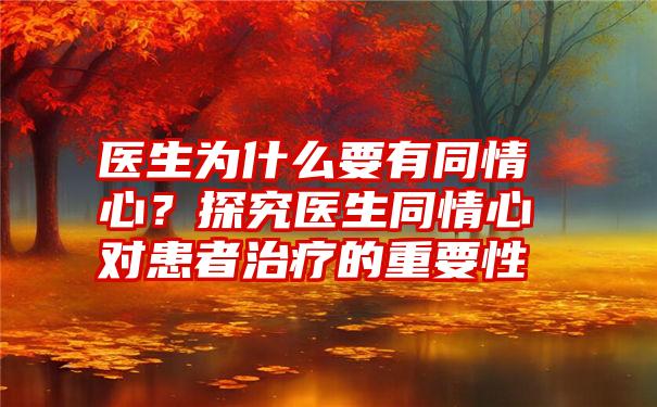 医生为什么要有同情心？探究医生同情心对患者治疗的重要性