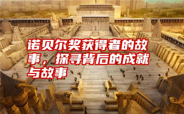 诺贝尔奖获得者的故事,探寻背后的成就与故事