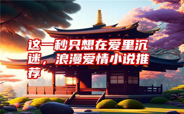 这一秒只想在爱里沉迷,浪漫爱情小说推荐