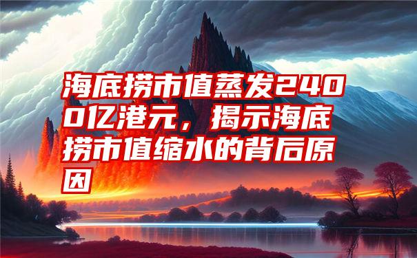 海底捞市值蒸发2400亿港元，揭示海底捞市值缩水的背后原因