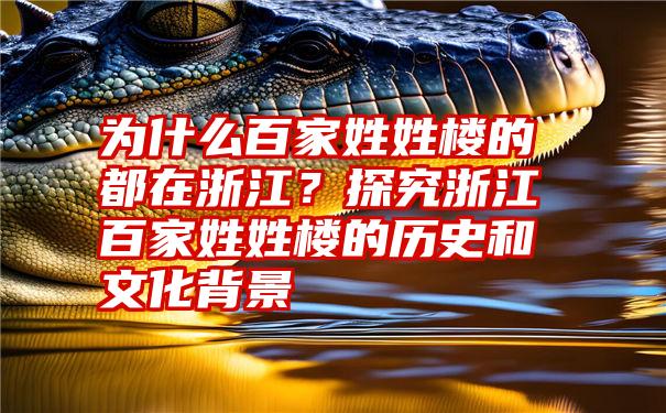 为什么百家姓姓楼的都在浙江？探究浙江百家姓姓楼的历史和文化背景