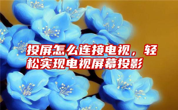 投屏怎么连接电视，轻松实现电视屏幕投影