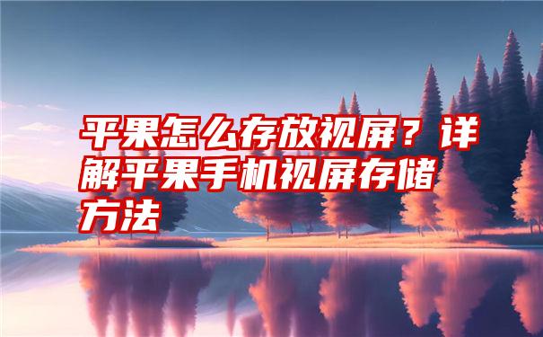 平果怎么存放视屏？详解平果手机视屏存储方法