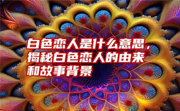 白色恋人是什么意思，揭秘白色恋人的由来和故事背景