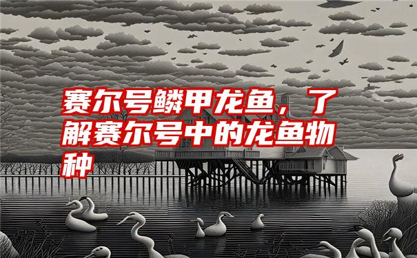 赛尔号鳞甲龙鱼,了解赛尔号中的龙鱼物种