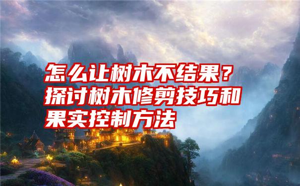 怎么让树木不结果？探讨树木修剪技巧和果实控制方法