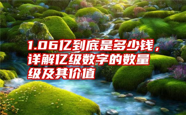 1.06亿到底是多少钱，详解亿级数字的数量级及其价值