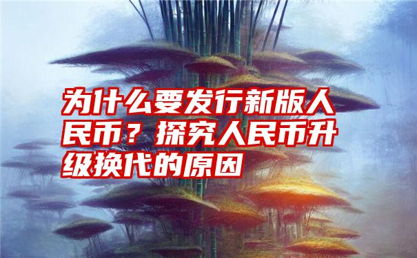 为什么要发行新版人民币？探究人民币升级换代的原因