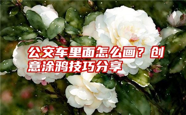 公交车里面怎么画？创意涂鸦技巧分享