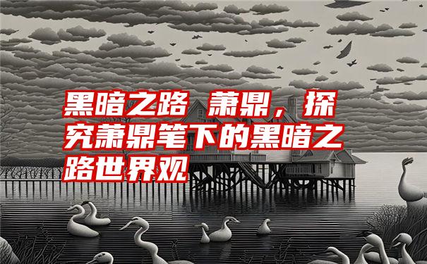 黑暗之路 萧鼎,探究萧鼎笔下的黑暗之路世界观
