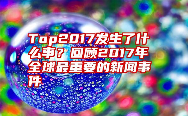 Top2017发生了什么事？回顾2017年全球最重要的新闻事件