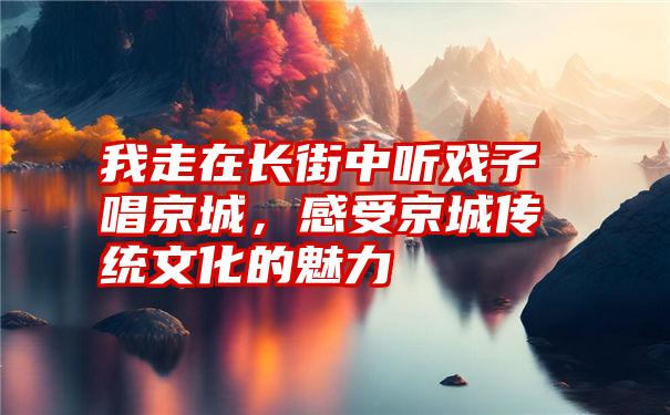 我走在长街中听戏子唱京城，感受京城传统文化的魅力