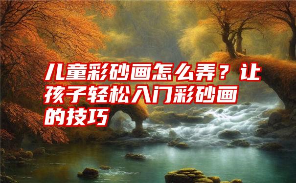 儿童彩砂画怎么弄？让孩子轻松入门彩砂画的技巧