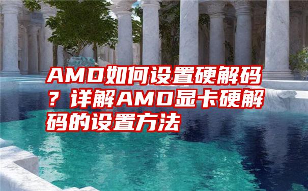 AMD如何设置硬解码？详解AMD显卡硬解码的设置方法