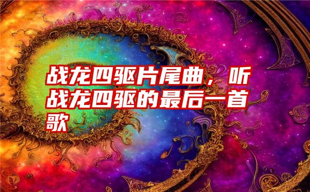 战龙四驱片尾曲，听战龙四驱的最后一首歌