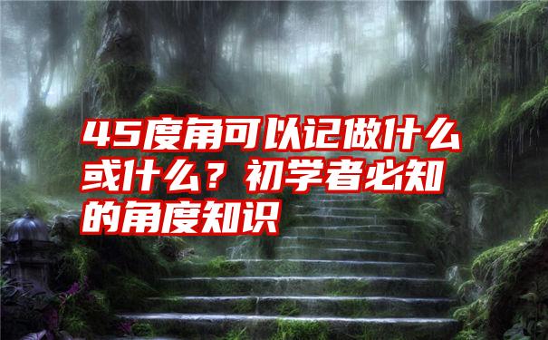 45度角可以记做什么或什么？初学者必知的角度知识