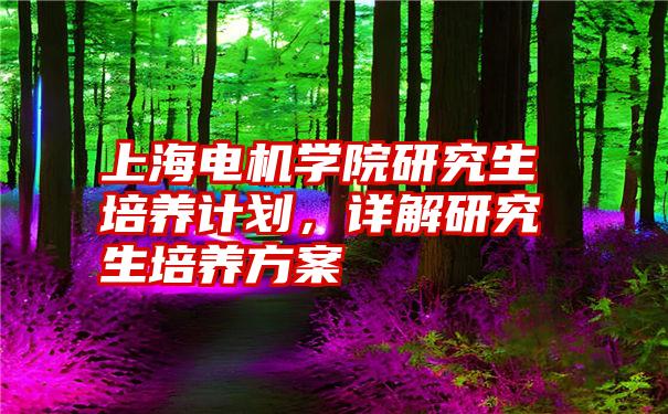 上海电机学院研究生培养计划，详解研究生培养方案