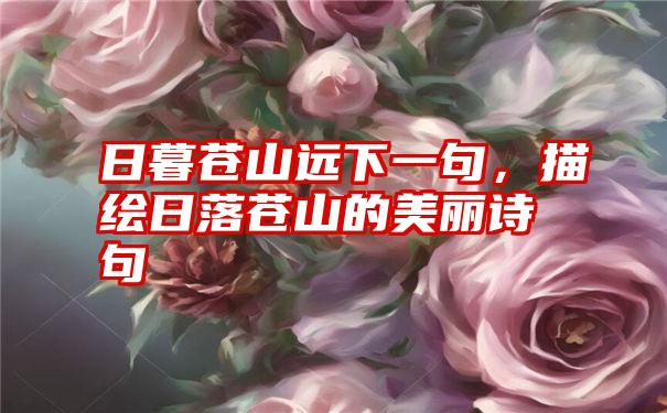 日暮苍山远下一句,描绘日落苍山的美丽诗句