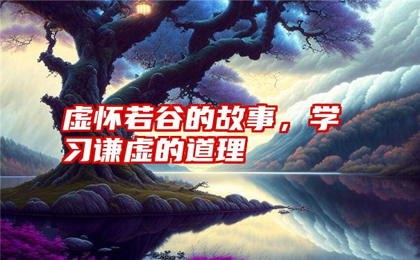 虚怀若谷的故事,学习谦虚的道理