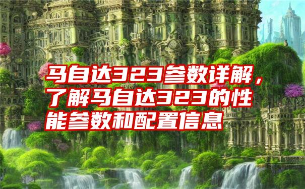 马自达323参数详解，了解马自达323的性能参数和配置信息