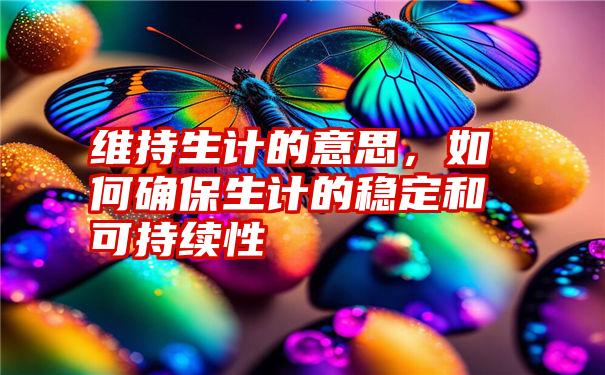 维持生计的意思，如何确保生计的稳定和可持续性