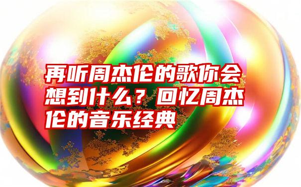 再听周杰伦的歌你会想到什么？回忆周杰伦的音乐经典