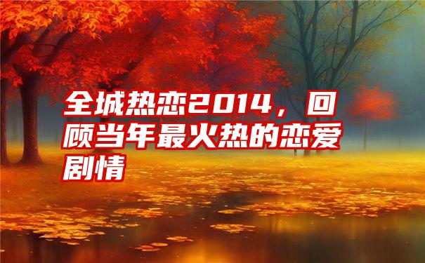 全城热恋2014,回顾当年最火热的恋爱剧情