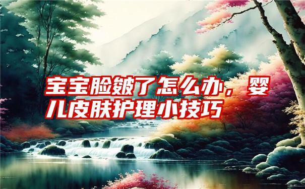宝宝脸皴了怎么办，婴儿皮肤护理小技巧