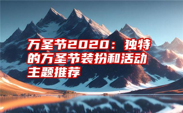 万圣节2020:独特的万圣节装扮和活动主题推荐