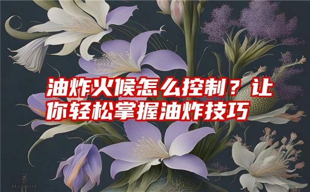 油炸火候怎么控制？让你轻松掌握油炸技巧