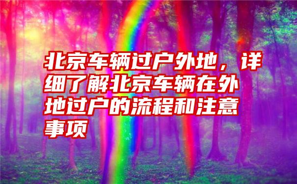 北京车辆过户外地，详细了解北京车辆在外地过户的流程和注意事项