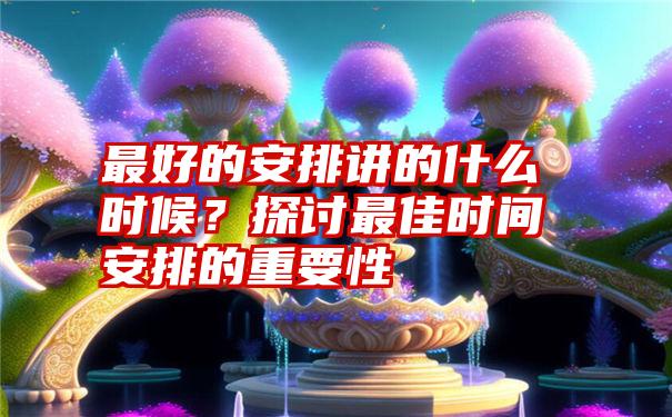 最好的安排讲的什么时候？探讨最佳时间安排的重要性