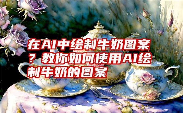 在AI中绘制牛奶图案？教你如何使用AI绘制牛奶的图案