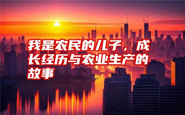 我是农民的儿子，成长经历与农业生产的故事